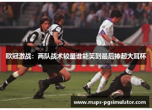 欧冠激战：两队战术较量谁能笑到最后捧起大耳杯