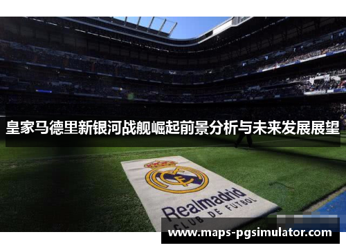 皇家马德里新银河战舰崛起前景分析与未来发展展望
