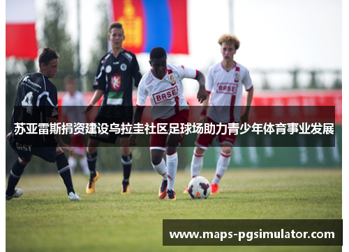 苏亚雷斯捐资建设乌拉圭社区足球场助力青少年体育事业发展