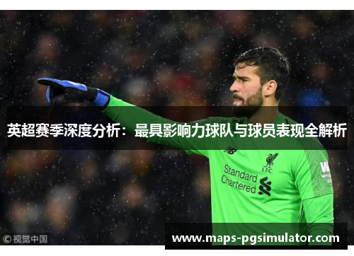 英超赛季深度分析：最具影响力球队与球员表现全解析