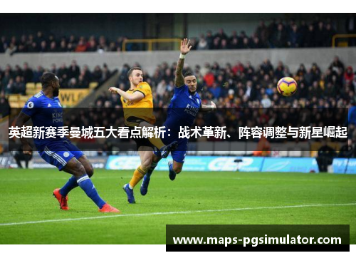 英超新赛季曼城五大看点解析：战术革新、阵容调整与新星崛起