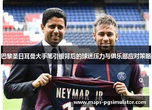 巴黎圣日耳曼大手笔引援背后的球迷压力与俱乐部应对策略