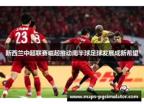 新西兰中超联赛崛起推动南半球足球发展成新希望