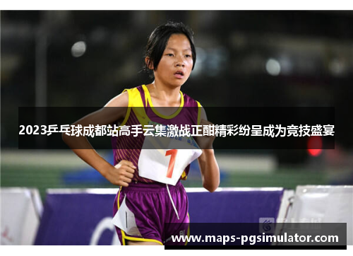 2023乒乓球成都站高手云集激战正酣精彩纷呈成为竞技盛宴