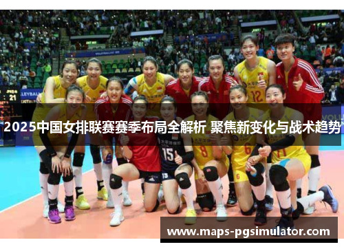 2025中国女排联赛赛季布局全解析 聚焦新变化与战术趋势 2025中国女排联赛赛季布局全解析 聚焦新变化与战术趋势