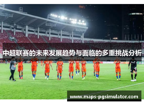 中超联赛的未来发展趋势与面临的多重挑战分析