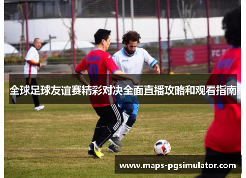 全球足球友谊赛精彩对决全面直播攻略和观看指南