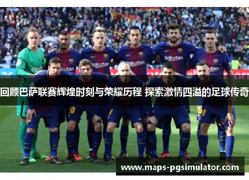 回顾巴萨联赛辉煌时刻与荣耀历程 探索激情四溢的足球传奇