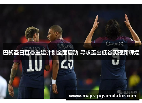 巴黎圣日耳曼重建计划全面启动 寻求走出低谷实现新辉煌