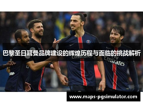 巴黎圣日耳曼品牌建设的辉煌历程与面临的挑战解析