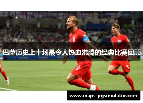 巴萨历史上十场最令人热血沸腾的经典比赛回顾