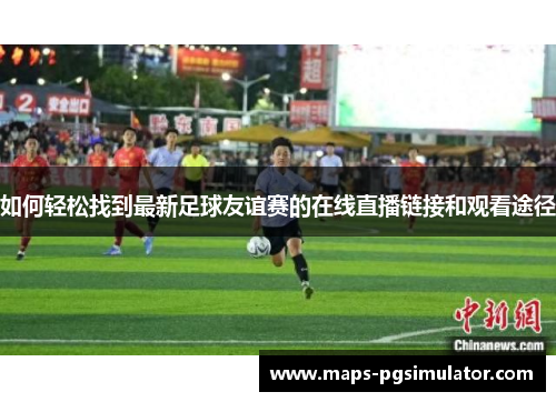 如何轻松找到最新足球友谊赛的在线直播链接和观看途径