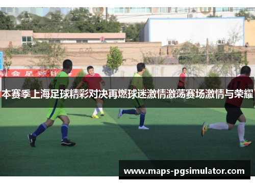 本赛季上海足球精彩对决再燃球迷激情激荡赛场激情与荣耀
