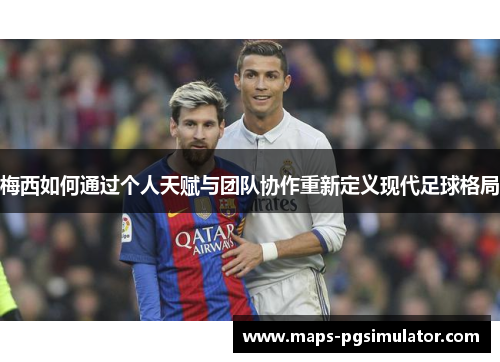 梅西如何通过个人天赋与团队协作重新定义现代足球格局 梅西如何通过个人天赋与团队协作重新定义现代足球格局