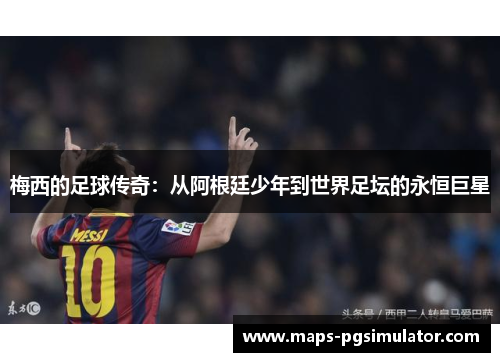 梅西的足球传奇：从阿根廷少年到世界足坛的永恒巨星