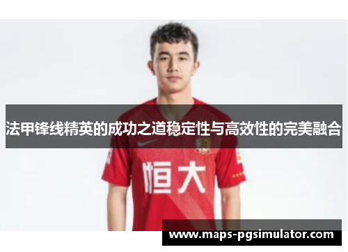 法甲锋线精英的成功之道稳定性与高效性的完美融合 法甲锋线精英的成功之道稳定性与高效性的完美融合