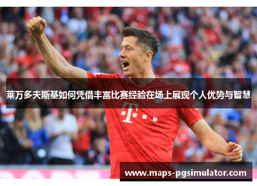 莱万多夫斯基如何凭借丰富比赛经验在场上展现个人优势与智慧