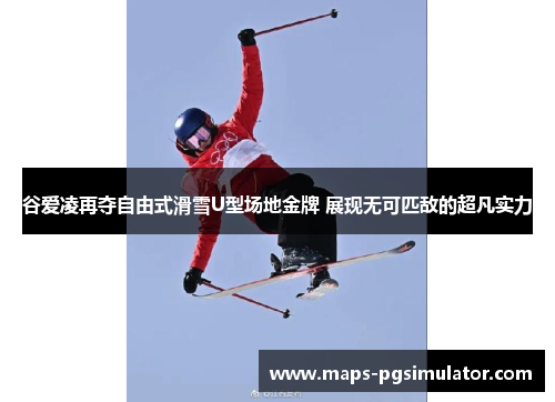 谷爱凌再夺自由式滑雪U型场地金牌 展现无可匹敌的超凡实力