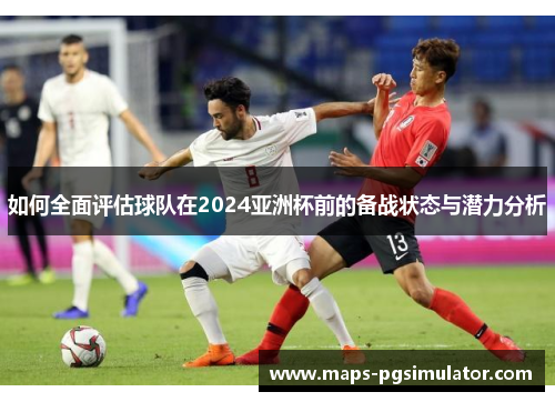 如何全面评估球队在2024亚洲杯前的备战状态与潜力分析