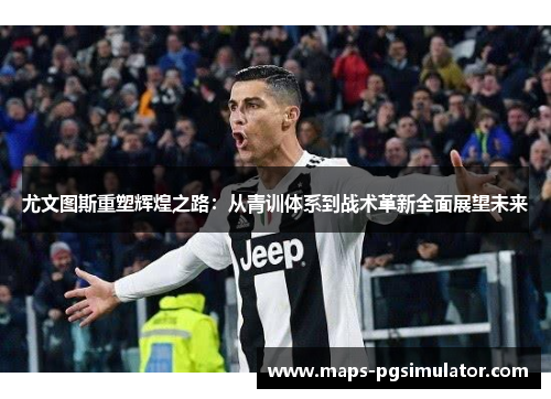 尤文图斯重塑辉煌之路：从青训体系到战术革新全面展望未来