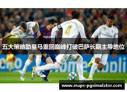 五大策略助皇马重回巅峰打破巴萨长期主导地位