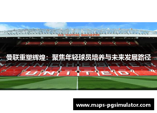 曼联重塑辉煌：聚焦年轻球员培养与未来发展路径