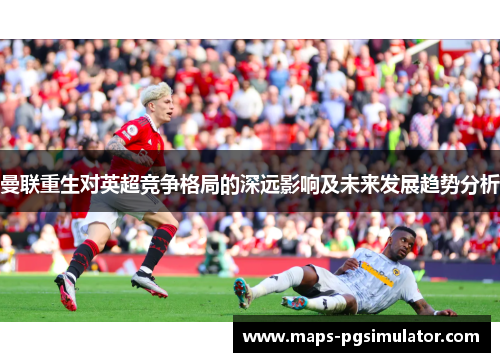 曼联重生对英超竞争格局的深远影响及未来发展趋势分析