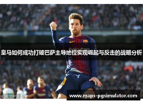 皇马如何成功打破巴萨主导地位实现崛起与反击的战略分析 皇马如何成功打破巴萨主导地位实现崛起与反击的战略分析