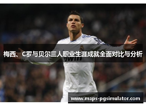 梅西、C罗与贝尔三人职业生涯成就全面对比与分析