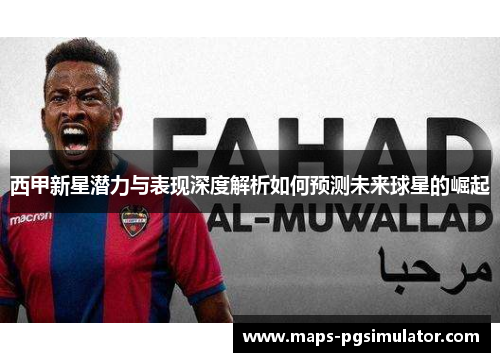 西甲新星潜力与表现深度解析如何预测未来球星的崛起 西甲新星潜力与表现深度解析如何预测未来球星的崛起