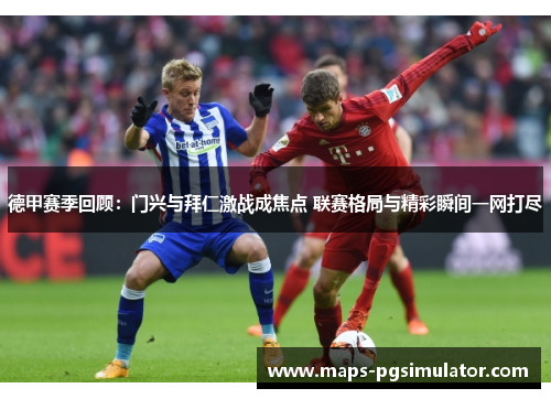 德甲赛季回顾：门兴与拜仁激战成焦点 联赛格局与精彩瞬间一网打尽