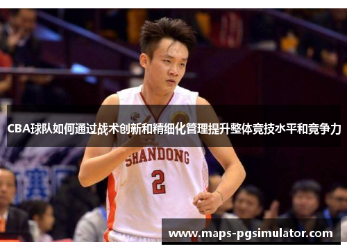 CBA球队如何通过战术创新和精细化管理提升整体竞技水平和竞争力 CBA球队如何通过战术创新和精细化管理提升整体竞技水平和竞争力