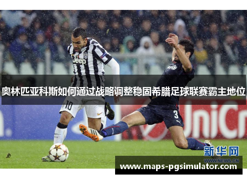 奥林匹亚科斯如何通过战略调整稳固希腊足球联赛霸主地位