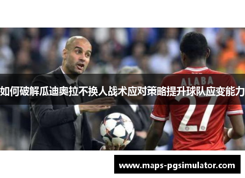 如何破解瓜迪奥拉不换人战术应对策略提升球队应变能力