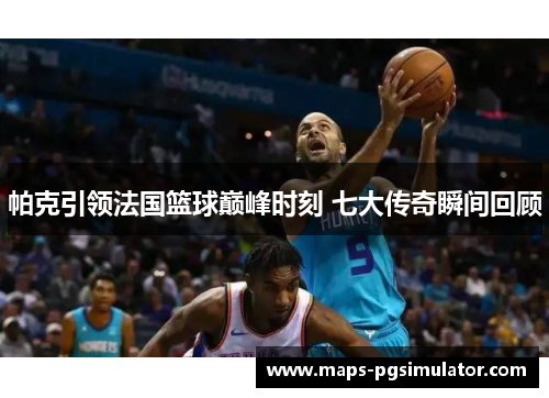 帕克引领法国篮球巅峰时刻 七大传奇瞬间回顾
