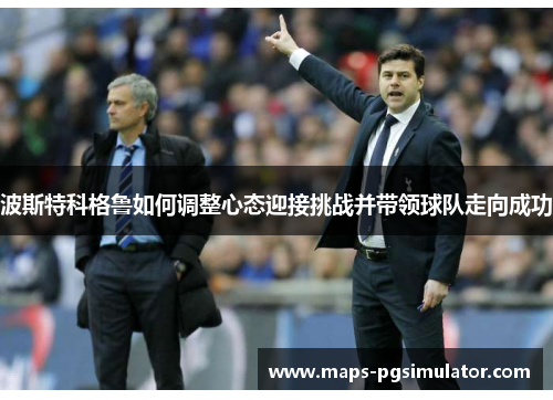 波斯特科格鲁如何调整心态迎接挑战并带领球队走向成功