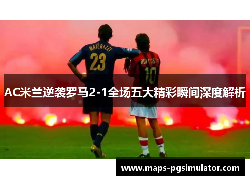 AC米兰逆袭罗马2-1全场五大精彩瞬间深度解析