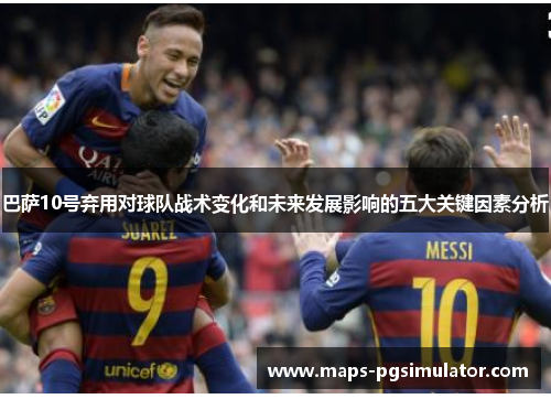 巴萨10号弃用对球队战术变化和未来发展影响的五大关键因素分析