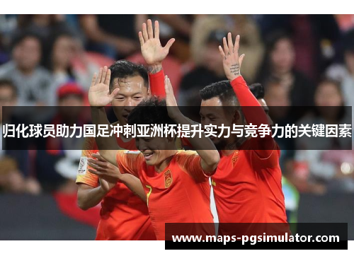 归化球员助力国足冲刺亚洲杯提升实力与竞争力的关键因素