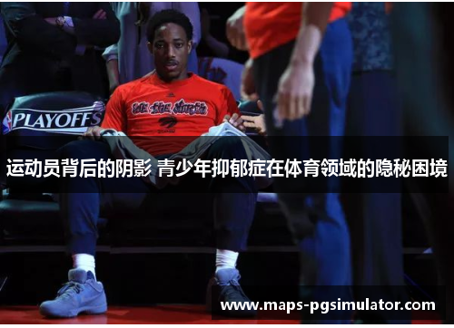 运动员背后的阴影 青少年抑郁症在体育领域的隐秘困境 运动员背后的阴影 青少年抑郁症在体育领域的隐秘困境