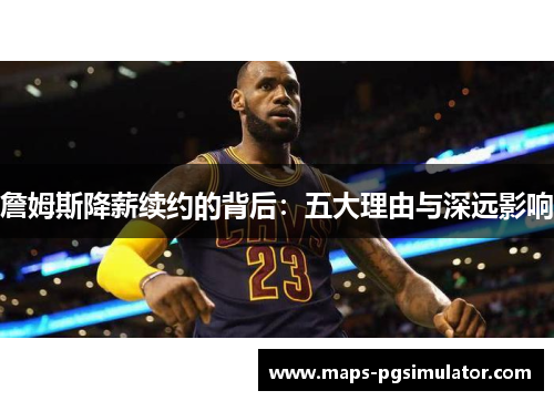 詹姆斯降薪续约的背后:五大理由与深远影响 詹姆斯降薪续约的背后:五大理由与深远影响