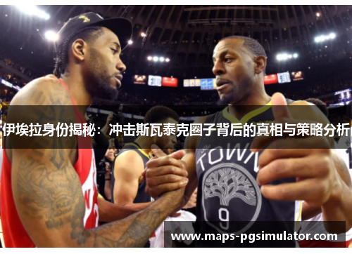 伊埃拉身份揭秘：冲击斯瓦泰克圈子背后的真相与策略分析