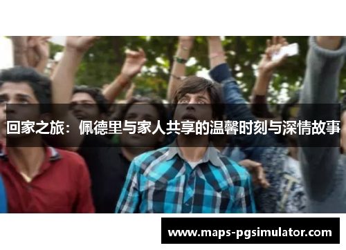 回家之旅：佩德里与家人共享的温馨时刻与深情故事