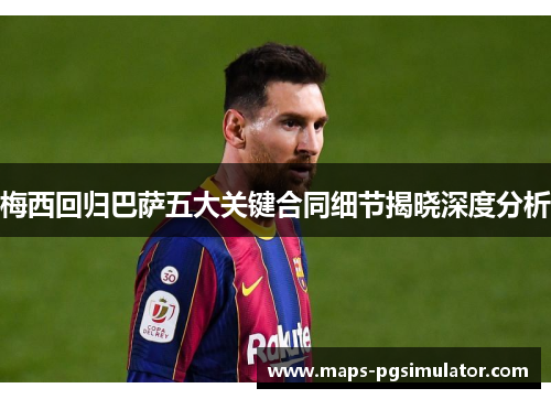 梅西回归巴萨五大关键合同细节揭晓深度分析