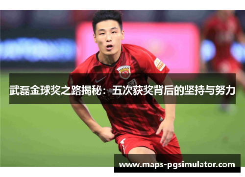 武磊金球奖之路揭秘：五次获奖背后的坚持与努力