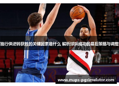 独行侠逆转获胜的关键因素是什么 解析球队成功的幕后策略与调整 独行侠逆转获胜的关键因素是什么 解析球队成功的幕后策略与调整