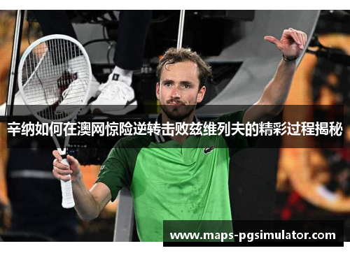 辛纳如何在澳网惊险逆转击败兹维列夫的精彩过程揭秘 辛纳如何在澳网惊险逆转击败兹维列夫的精彩过程揭秘