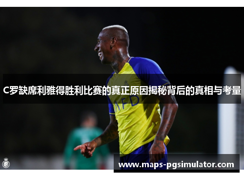 C罗缺席利雅得胜利比赛的真正原因揭秘背后的真相与考量