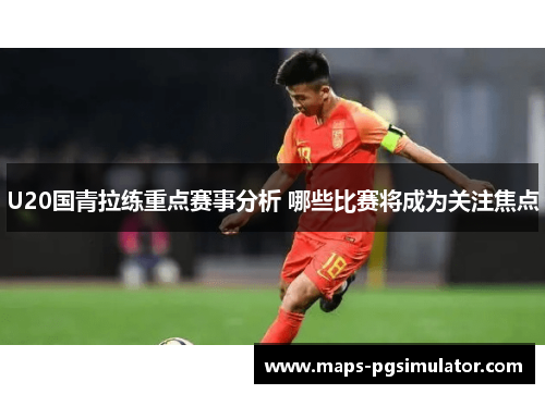 U20国青拉练重点赛事分析 哪些比赛将成为关注焦点