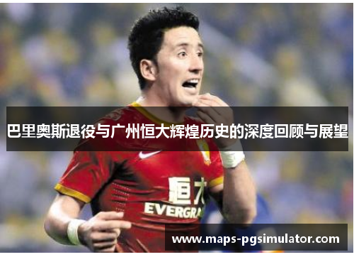 巴里奥斯退役与广州恒大辉煌历史的深度回顾与展望